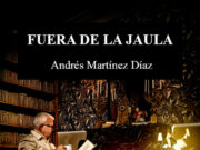 Fuera de la Jaula de Andrés Martínez Díaz: Las verdades que uno escribe cuando ya no le importa figurar